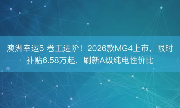 澳洲幸运5 卷王进阶！2026款MG4上市，限时补贴6.58万起，刷新A级纯电性价比