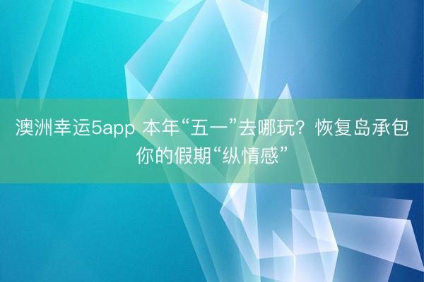 澳洲幸运5app 本年“五一”去哪玩？恢复岛承包你的假期“纵情感”