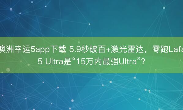 澳洲幸运5app下载 5.9秒破百+激光雷达，零跑Lafa5 Ultra是“15万内最强Ultra”？