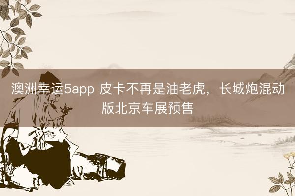 澳洲幸运5app 皮卡不再是油老虎，长城炮混动版北京车展预售