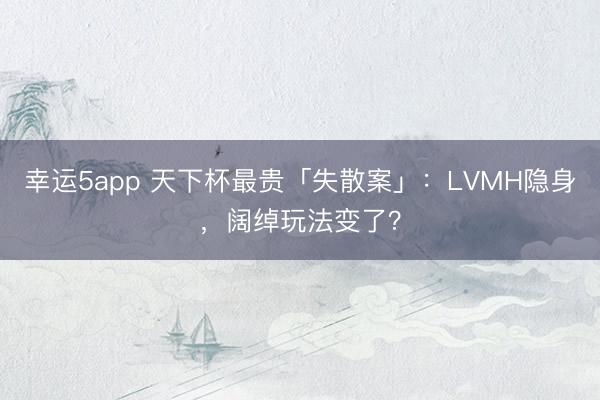 幸运5app 天下杯最贵「失散案」：LVMH隐身，阔绰玩法变了？