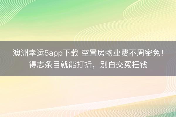 澳洲幸运5app下载 空置房物业费不周密免！得志条目就能打折，别白交冤枉钱