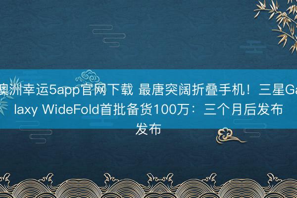 澳洲幸运5app官网下载 最唐突阔折叠手机！三星Galaxy WideFold首批备货100万：三个月后发布