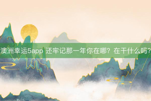 澳洲幸运5app 还牢记那一年你在哪？在干什么吗？
