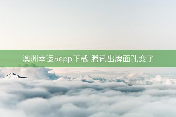澳洲幸运5app下载 腾讯出牌面孔变了