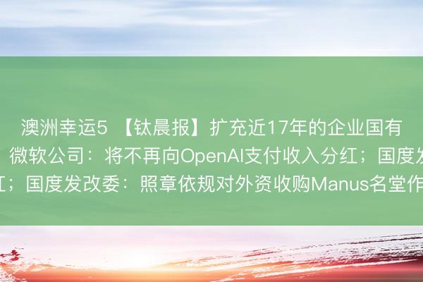 澳洲幸运5 【钛晨报】扩充近17年的企业国有钞票法迎来初次纠正；微软公司：将不再向OpenAI支付收入分红；国度发改委：照章依规对外资收购Manus名堂作出阻难投资决定