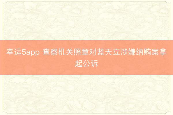 幸运5app 查察机关照章对蓝天立涉嫌纳贿案拿起公诉