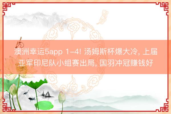 澳洲幸运5app 1-4! 汤姆斯杯爆大冷， 上届亚军印尼队小组赛出局， 国羽冲冠赚钱好