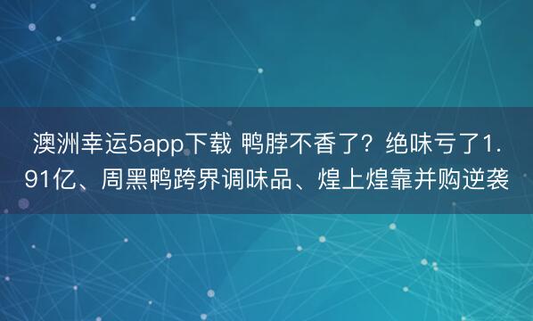 澳洲幸运5app下载 鸭脖不香了？绝味亏了1.91亿、周黑鸭跨界调味品、煌上煌靠并购逆袭
