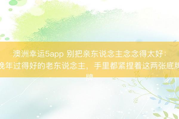 澳洲幸运5app 别把亲东说念主念念得太好：晚年过得好的老东说念主，手里都紧捏着这两张底牌