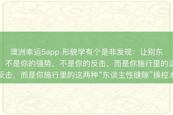 澳洲幸运5app 形貌学有个是非发现：让别东谈主对你产生敬畏感的，不是你的强势，不是你的反击，而是你施行里的这两种“东谈主性缝隙”操控术