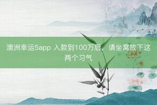 澳洲幸运5app 入款到100万后，请坐窝放下这两个习气