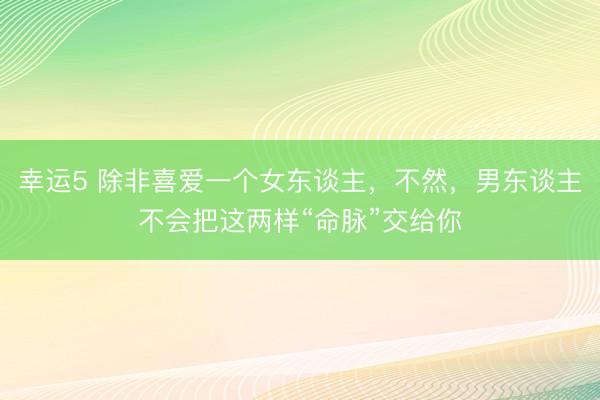 幸运5 除非喜爱一个女东谈主，不然，男东谈主不会把这两样“命脉”交给你