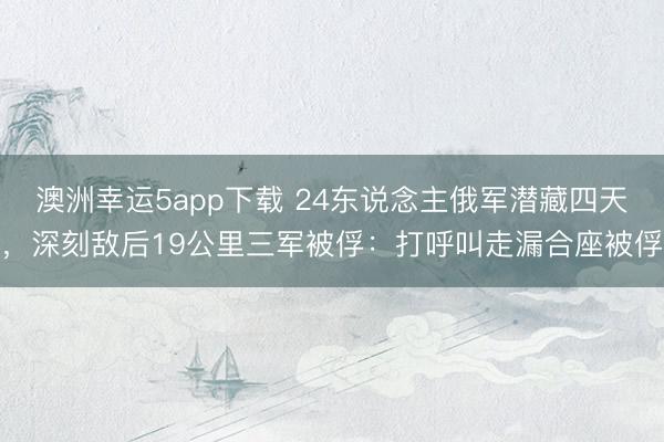 澳洲幸运5app下载 24东说念主俄军潜藏四天，<a href=