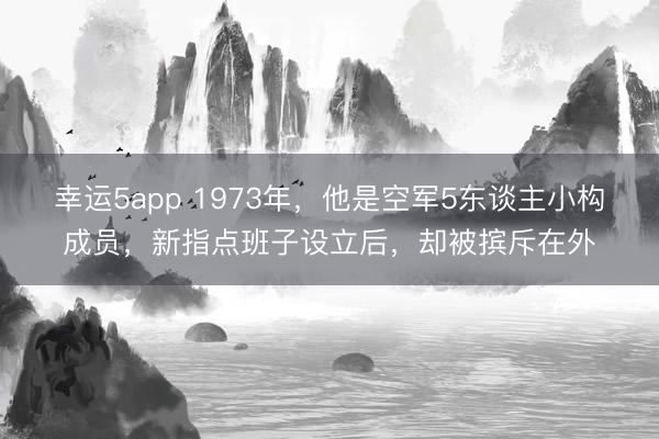 幸运5app 1973年，他是空军5东谈主小构成员，新指点班子设立后，却被摈斥在外
