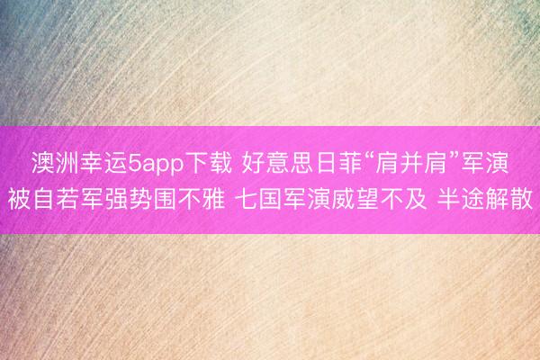 澳洲幸运5app下载 好意思日菲“肩并肩”军演被自若军强势围不雅 七国军演威望不及 半途解散