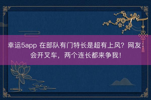 幸运5app 在部队有门特长是超有上风？网友：会开叉车，两个连长都来争我！