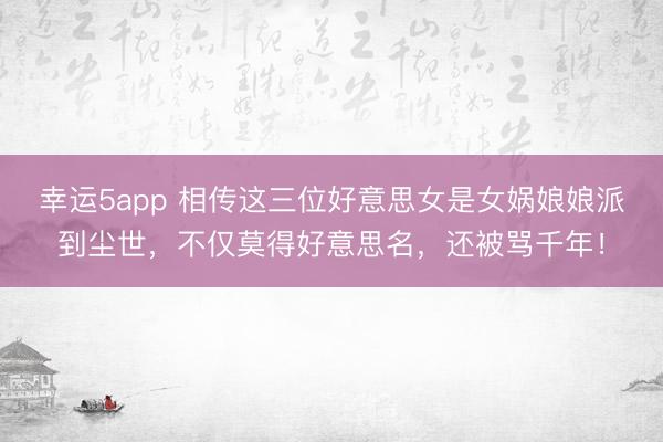 幸运5app 相传这三位好意思女是女娲娘娘派到尘世，不仅莫得好意思名，还被骂千年！
