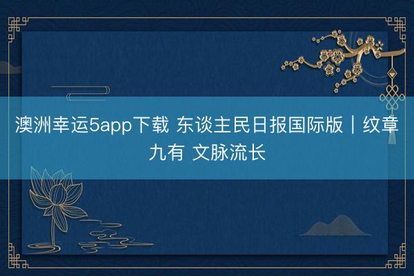 澳洲幸运5app下载 东谈主民日报国际版｜纹章九有 文脉流长