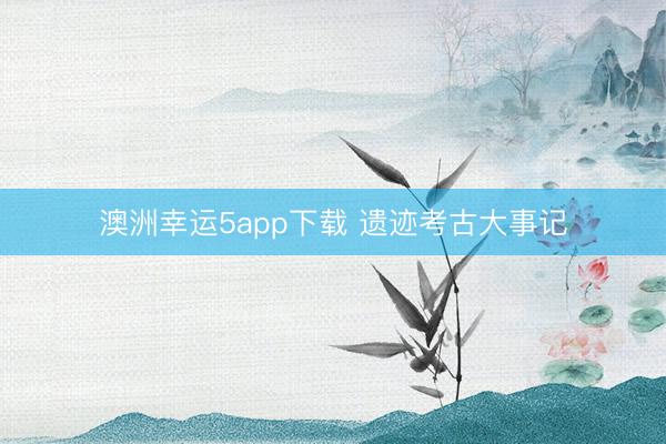 澳洲幸运5app下载 遗迹考古大事记