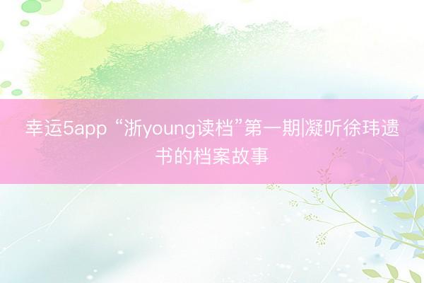 幸运5app “浙young读档”第一期|凝听徐玮遗书的档案故事