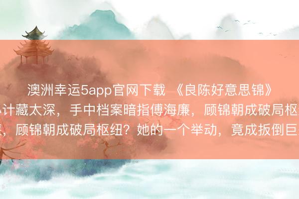 澳洲幸运5app官网下载 《良陈好意思锦》开播就上面，陈彦允心计藏太深，手中档案暗指傅海廉，顾锦朝成破局枢纽？她的一个举动，竟成扳倒巨恶滥觞