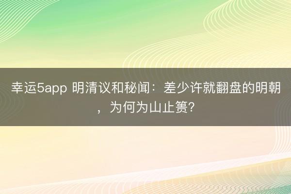 幸运5app 明清议和秘闻：差少许就翻盘的明朝，为何为山止篑？
