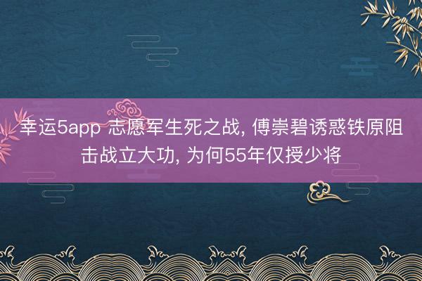 幸运5app 志愿军生死之战， 傅崇碧诱惑铁原阻击战立大功， 为何55年仅授少将