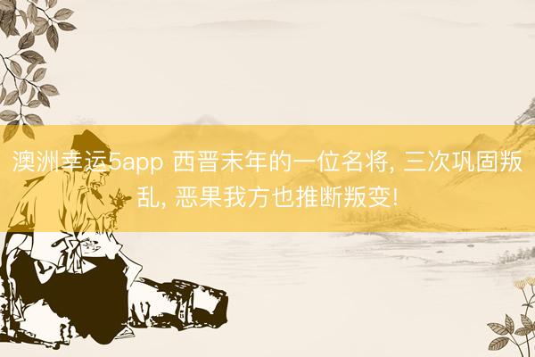 澳洲幸运5app 西晋末年的一位名将， 三次巩固叛乱， 恶果我方也推断叛变!