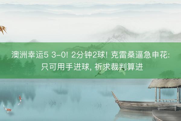 澳洲幸运5 3-0! 2分钟2球! 克雷桑逼急申花: 只可用手进球， 祈求裁判算进