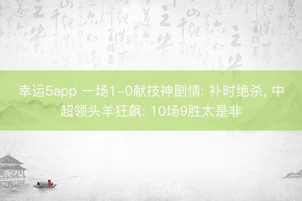 幸运5app 一场1-0献技神剧情: 补时绝杀， 中超领头羊狂飙: 10场9胜太是非