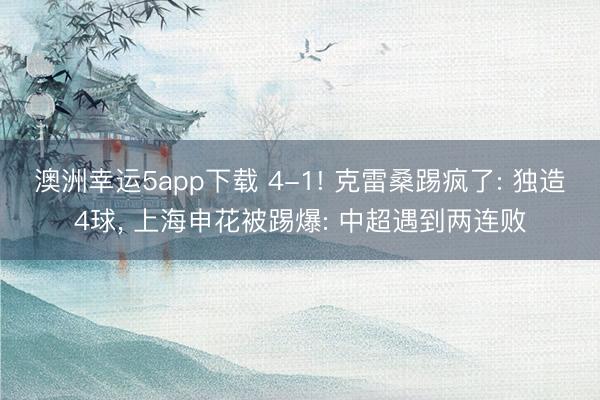 澳洲幸运5app下载 4-1! 克雷桑踢疯了: 独造4球， 上海申花被踢爆: 中超遇到两连败