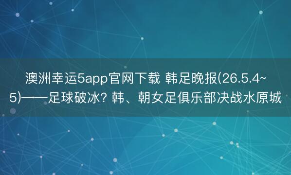 澳洲幸运5app官网下载 韩足晚报(26.5.4~5)——足球破冰? 韩、朝女足俱乐部决战水原城