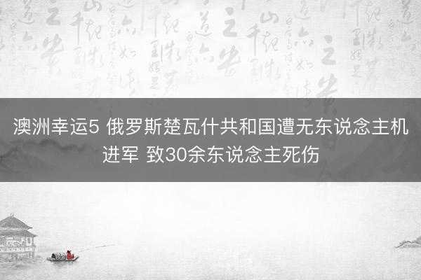 澳洲幸运5 俄罗斯楚瓦什共和国遭无东说念主机进军 致30余东说念主死伤