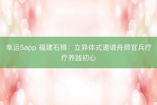 幸运5app 福建石狮：立异体式邀请舟师官兵疗疗养践初心