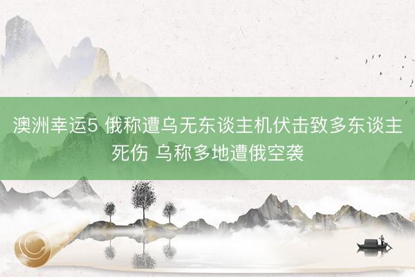 澳洲幸运5 俄称遭乌无东谈主机伏击致多东谈主死伤 乌称多地遭俄空袭