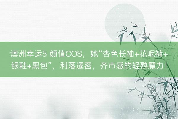 澳洲幸运5 颜值COS，她“杏色长袖+花呢裤+银鞋+黑包”，利落邃密，齐市感的轻熟魔力！