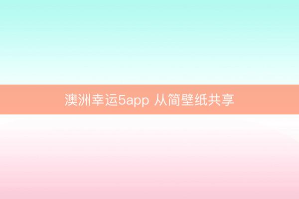 澳洲幸运5app 从简壁纸共享