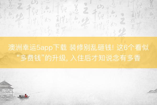 澳洲幸运5app下载 装修别乱砸钱! 这6个看似“多费钱”的升级， 入住后才知说念有多香