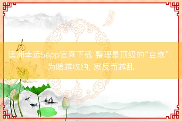澳洲幸运5app官网下载 整理是顶级的“自欺”: 为啥越收纳， 家反而越乱