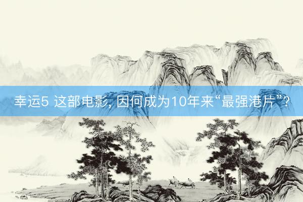 幸运5 这部电影， 因何成为10年来“最强港片”?