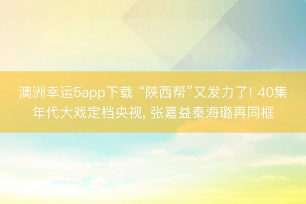 澳洲幸运5app下载 “陕西帮”又发力了! 40集年代大戏定档央视， 张嘉益秦海璐再同框