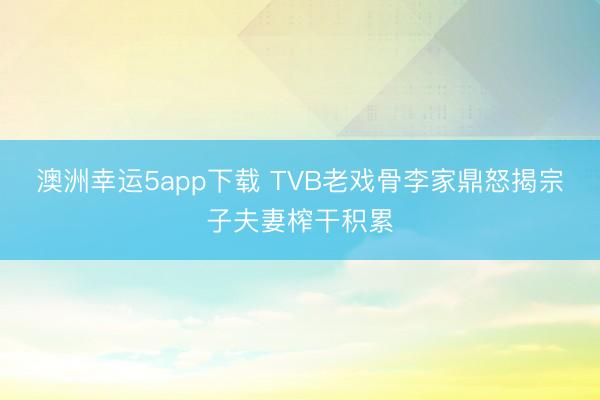 澳洲幸运5app下载 TVB老戏骨李家鼎怒揭宗子夫妻榨干积累