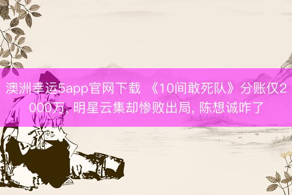 澳洲幸运5app官网下载 《10间敢死队》分账仅2000万， 明星云集却惨败出局， 陈想诚咋了