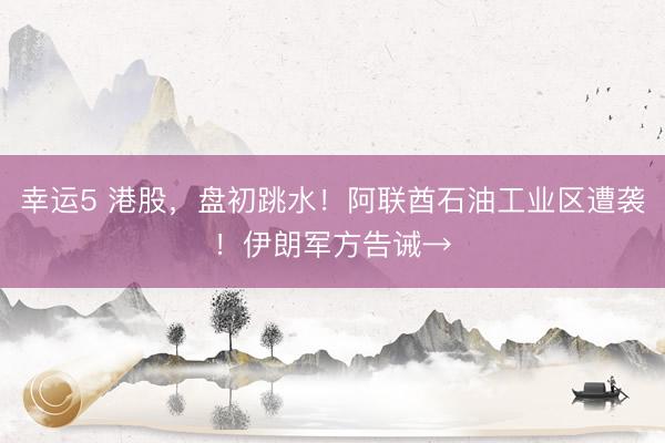 幸运5 港股，盘初跳水！阿联酋石油工业区遭袭！伊朗军方告诫→