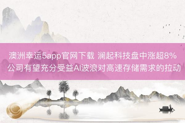 澳洲幸运5app官网下载 澜起科技盘中涨超8% 公司有望充分受益AI波浪对高速存储需求的拉动