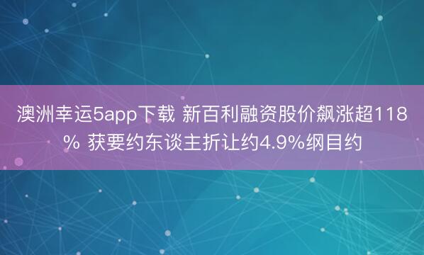澳洲幸运5app下载 新百利融资股价飙涨超118% 获要约东谈主折让约4.9%纲目约
