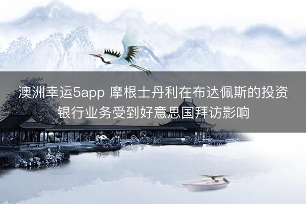 澳洲幸运5app 摩根士丹利在布达佩斯的投资银行业务受到好意思国拜访影响