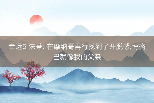 幸运5 法蒂: 在摩纳哥再行找到了开脱感;博格巴就像我的父亲