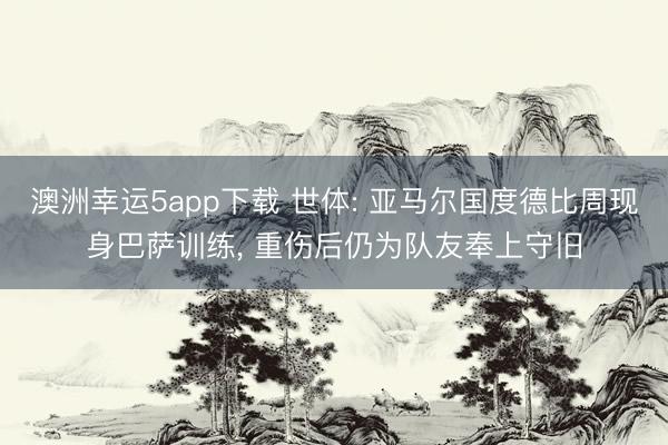 澳洲幸运5app下载 世体: 亚马尔国度德比周现身巴萨训练， 重伤后仍为队友奉上守旧